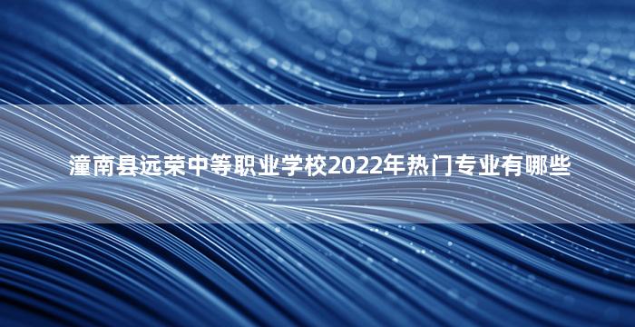 潼南县远荣中等职业学校2022年热门专业有哪些
