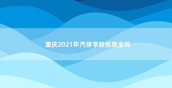 重庆2021年汽修学校包就业吗
