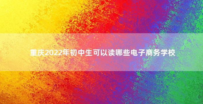 重庆2022年初中生可以读哪些电子商务学校