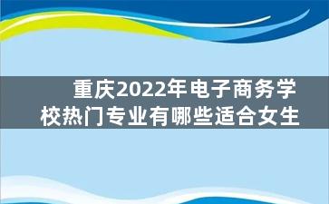 重庆2022年电子商务学校热门专业有哪些适合女生