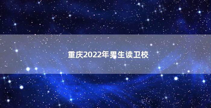 重庆2022年男生读卫校