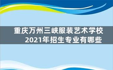 重庆万州三峡服装艺术学校2021年招生专业有哪些