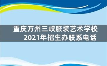 重庆万州三峡服装艺术学校2021年招生办联系电话