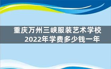 重庆万州三峡服装艺术学校2022年学费多少钱一年