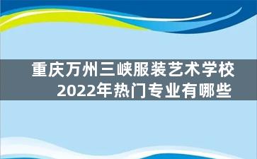重庆万州三峡服装艺术学校2022年热门专业有哪些