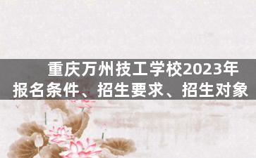 重庆万州技工学校2023年报名条件、招生要求、招生对象