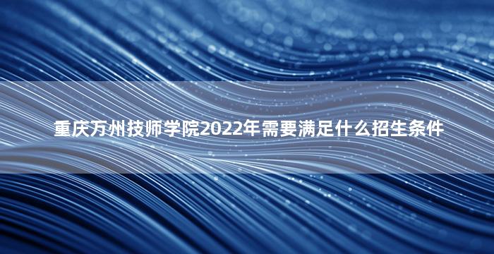 重庆万州技师学院2022年需要满足什么招生条件
