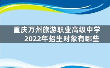 重庆万州旅游职业高级中学2022年招生对象有哪些