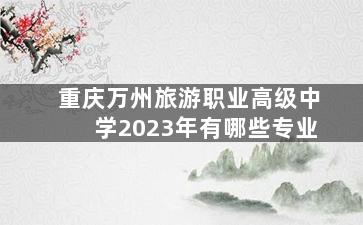 重庆万州旅游职业高级中学2023年有哪些专业