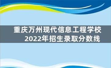 重庆万州现代信息工程学校2022年招生录取分数线