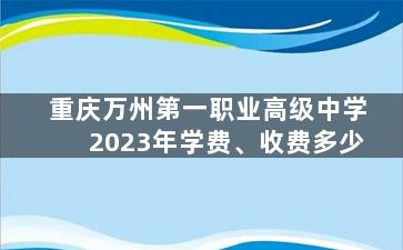 重庆万州第一职业高级中学2023年学费、收费多少