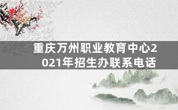 重庆万州职业教育中心2021年招生办联系电话