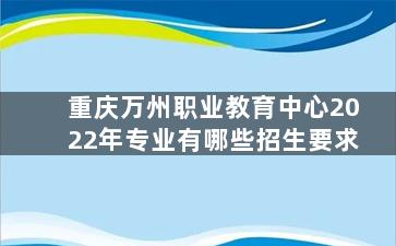 重庆万州职业教育中心2022年专业有哪些招生要求