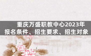重庆万盛职教中心2023年报名条件、招生要求、招生对象