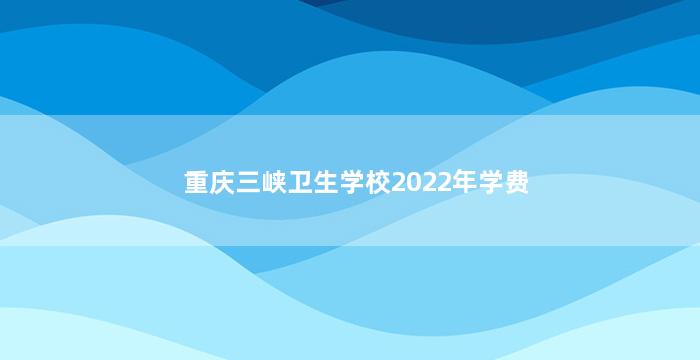 重庆三峡卫生学校2022年学费