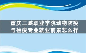 重庆三峡职业学院动物防疫与检疫专业就业前景怎么样