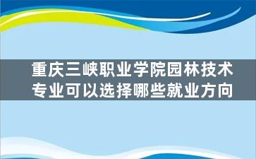 重庆三峡职业学院园林技术专业可以选择哪些就业方向