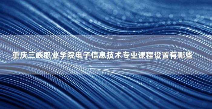 重庆三峡职业学院电子信息技术专业课程设置有哪些