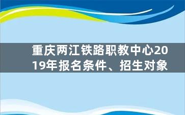 重庆两江铁路职教中心2019年报名条件、招生对象