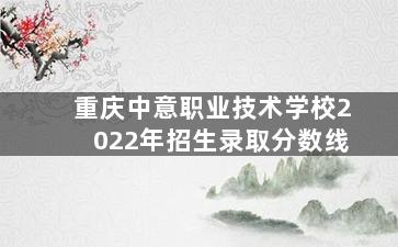 重庆中意职业技术学校2022年招生录取分数线