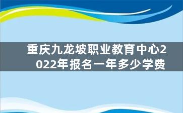 重庆九龙坡职业教育中心2022年报名一年多少学费