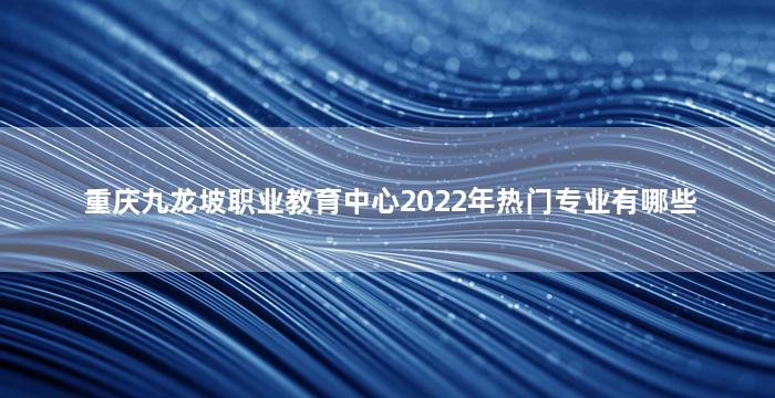 重庆九龙坡职业教育中心2022年热门专业有哪些