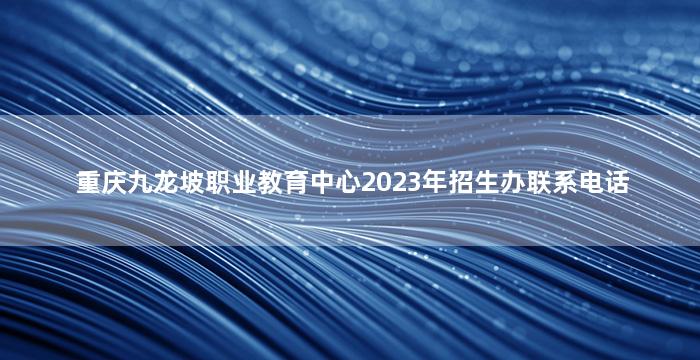 重庆九龙坡职业教育中心2023年招生办联系电话