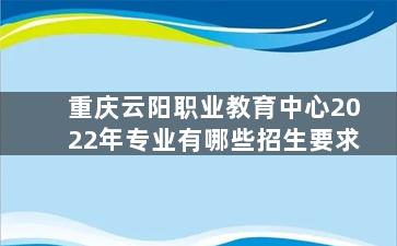 重庆云阳职业教育中心2022年专业有哪些招生要求