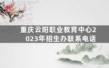 重庆云阳职业教育中心2023年招生办联系电话