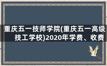 重庆五一技师学院(重庆五一高级技工学校)2020年学费、收费标准