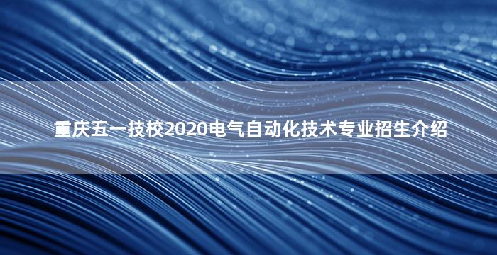 重庆五一技校2020电气自动化技术专业招生介绍