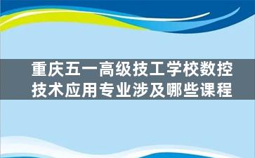 重庆五一高级技工学校数控技术应用专业涉及哪些课程