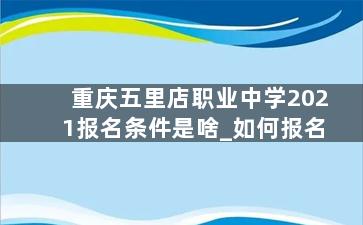 重庆五里店职业中学2021报名条件是啥_如何报名