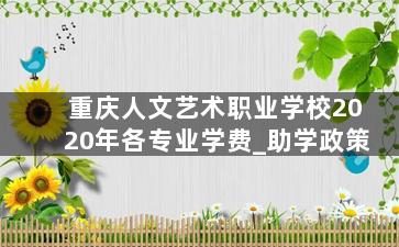 重庆人文艺术职业学校2020年各专业学费_助学政策