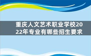 重庆人文艺术职业学校2022年专业有哪些招生要求