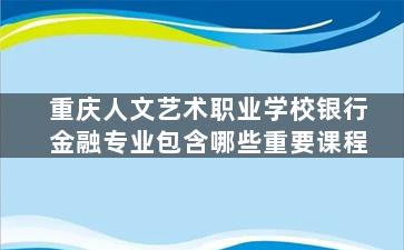 重庆人文艺术职业学校银行金融专业包含哪些重要课程