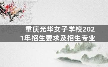 重庆光华女子学校2021年招生要求及招生专业