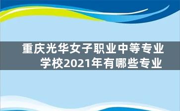 重庆光华女子职业中等专业学校2021年有哪些专业