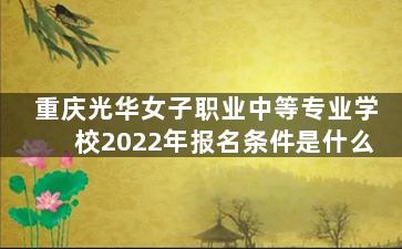 重庆光华女子职业中等专业学校2022年报名条件是什么
