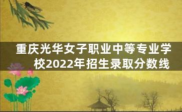 重庆光华女子职业中等专业学校2022年招生录取分数线