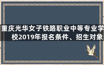 重庆光华女子铁路职业中等专业学校2019年报名条件、招生对象