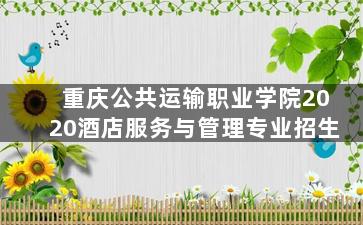 重庆公共运输职业学院2020酒店服务与管理专业招生
