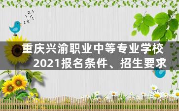 重庆兴渝职业中等专业学校2021报名条件、招生要求