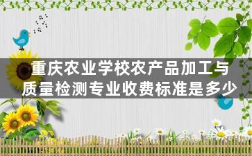 重庆农业学校农产品加工与质量检测专业收费标准是多少