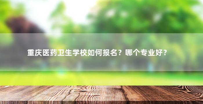 重庆医药卫生学校如何报名？哪个专业好？