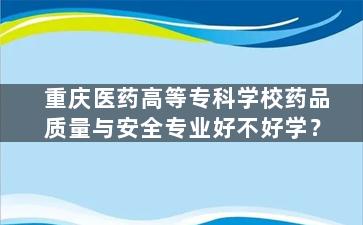 重庆医药高等专科学校药品质量与安全专业好不好学？
