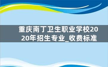 重庆南丁卫生职业学校2020年招生专业_收费标准