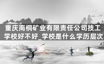 重庆南桐矿业有限责任公司技工学校好不好_学校是什么学历层次