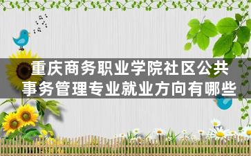 重庆商务职业学院社区公共事务管理专业就业方向有哪些
