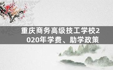 重庆商务高级技工学校2020年学费、助学政策